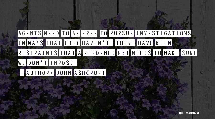 John Ashcroft Quotes: Agents Need To Be Free To Pursue Investigations In Ways That They Haven't. There Have Been Restraints That A Reformed