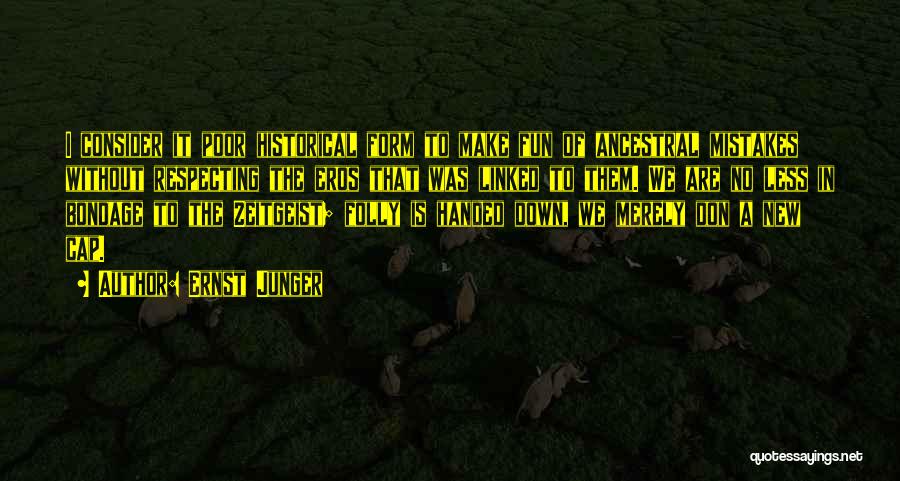 Ernst Junger Quotes: I Consider It Poor Historical Form To Make Fun Of Ancestral Mistakes Without Respecting The Eros That Was Linked To
