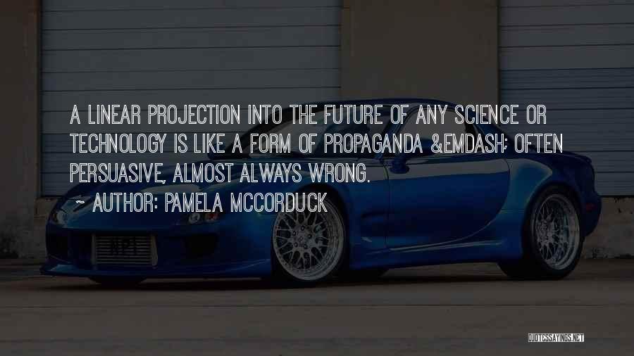 Pamela McCorduck Quotes: A Linear Projection Into The Future Of Any Science Or Technology Is Like A Form Of Propaganda &emdash; Often Persuasive,