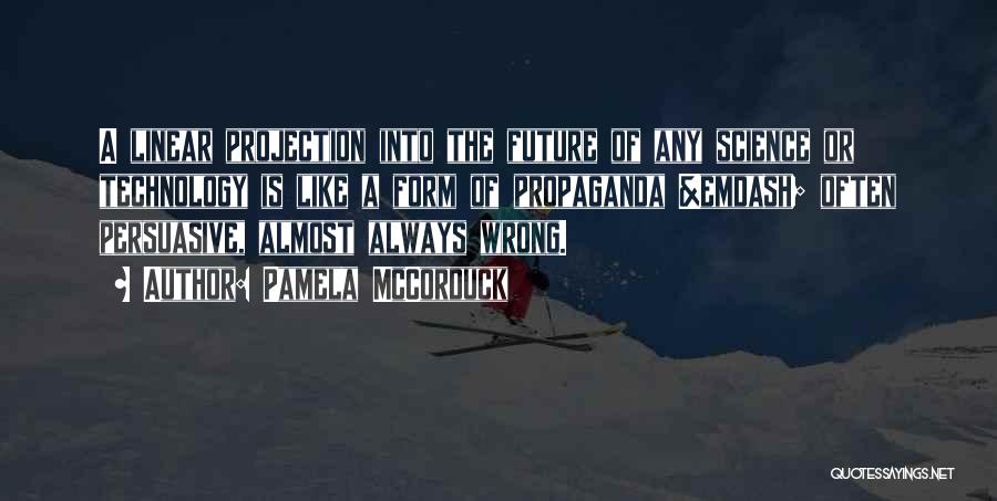 Pamela McCorduck Quotes: A Linear Projection Into The Future Of Any Science Or Technology Is Like A Form Of Propaganda &emdash; Often Persuasive,