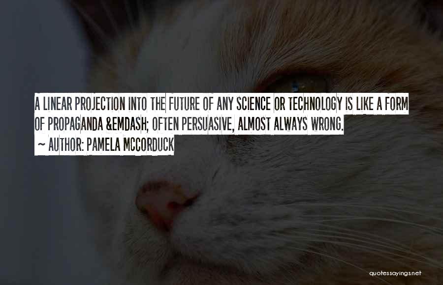 Pamela McCorduck Quotes: A Linear Projection Into The Future Of Any Science Or Technology Is Like A Form Of Propaganda &emdash; Often Persuasive,