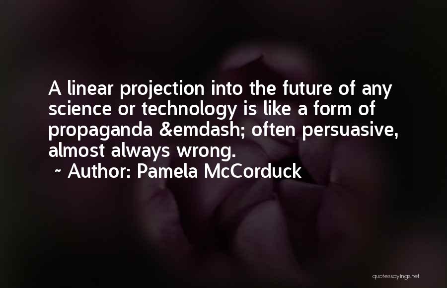 Pamela McCorduck Quotes: A Linear Projection Into The Future Of Any Science Or Technology Is Like A Form Of Propaganda &emdash; Often Persuasive,
