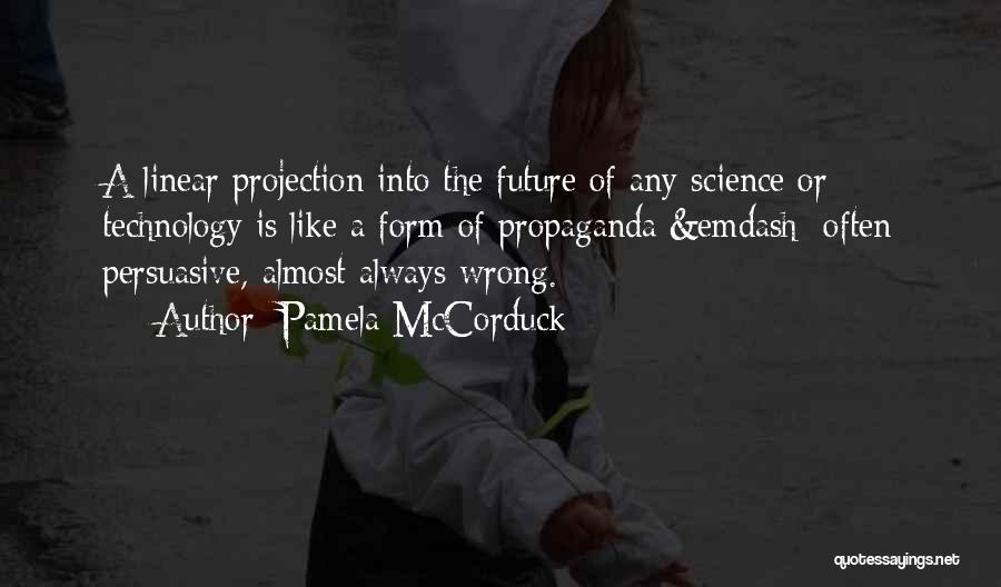Pamela McCorduck Quotes: A Linear Projection Into The Future Of Any Science Or Technology Is Like A Form Of Propaganda &emdash; Often Persuasive,