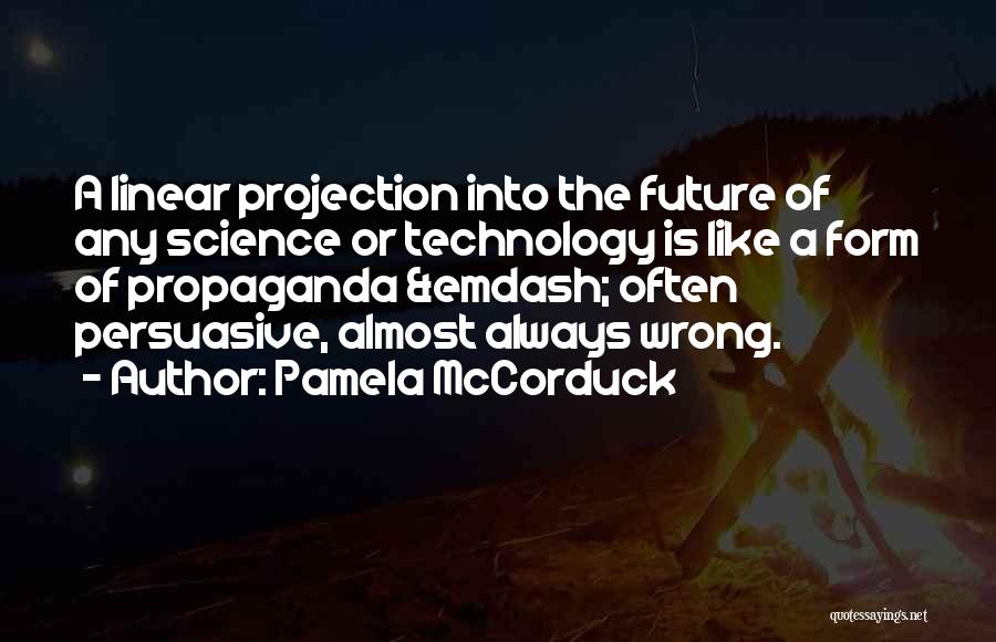 Pamela McCorduck Quotes: A Linear Projection Into The Future Of Any Science Or Technology Is Like A Form Of Propaganda &emdash; Often Persuasive,