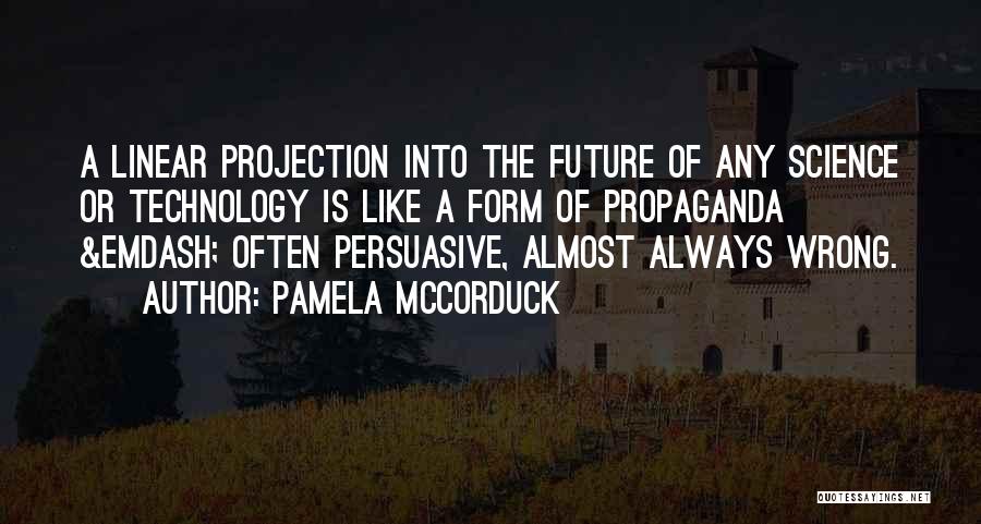 Pamela McCorduck Quotes: A Linear Projection Into The Future Of Any Science Or Technology Is Like A Form Of Propaganda &emdash; Often Persuasive,