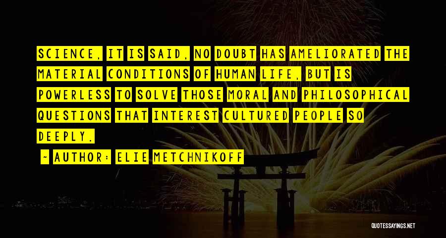 Elie Metchnikoff Quotes: Science, It Is Said, No Doubt Has Ameliorated The Material Conditions Of Human Life, But Is Powerless To Solve Those