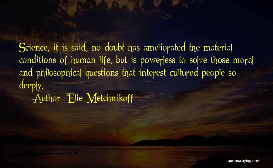 Elie Metchnikoff Quotes: Science, It Is Said, No Doubt Has Ameliorated The Material Conditions Of Human Life, But Is Powerless To Solve Those