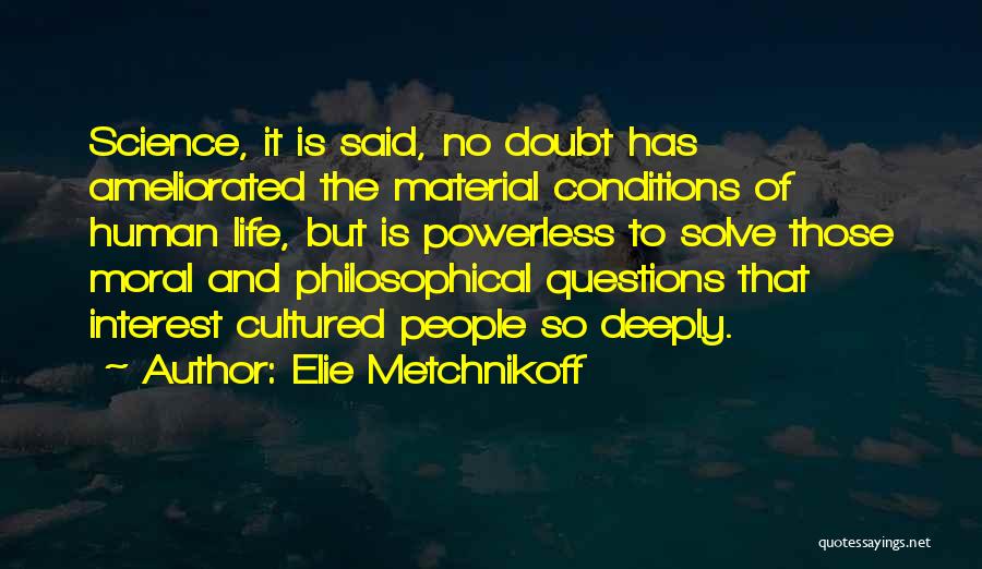 Elie Metchnikoff Quotes: Science, It Is Said, No Doubt Has Ameliorated The Material Conditions Of Human Life, But Is Powerless To Solve Those