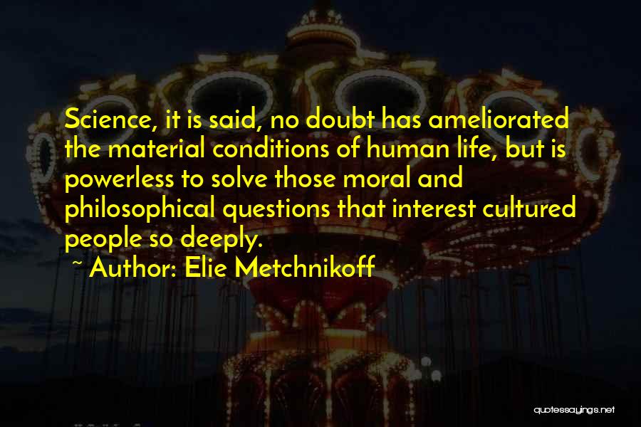 Elie Metchnikoff Quotes: Science, It Is Said, No Doubt Has Ameliorated The Material Conditions Of Human Life, But Is Powerless To Solve Those