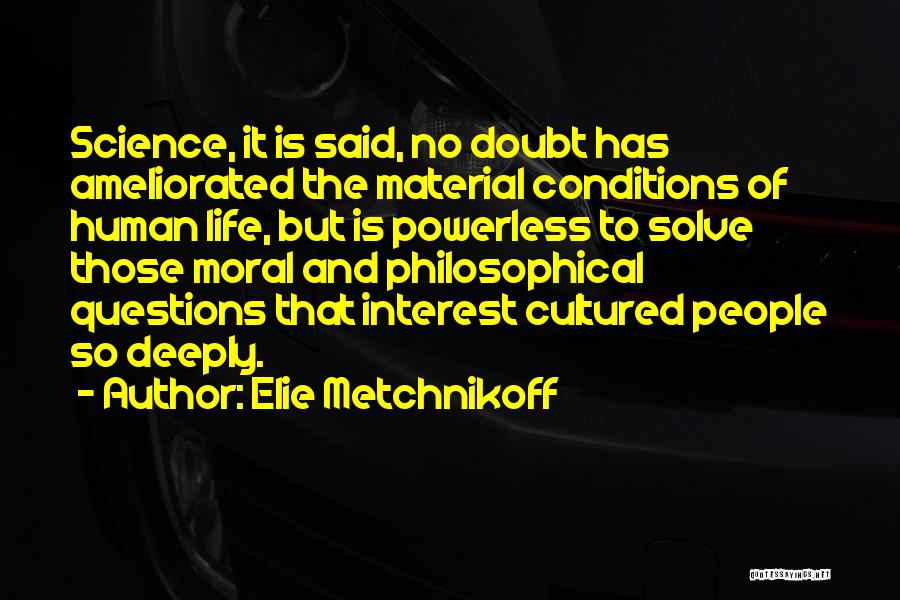 Elie Metchnikoff Quotes: Science, It Is Said, No Doubt Has Ameliorated The Material Conditions Of Human Life, But Is Powerless To Solve Those