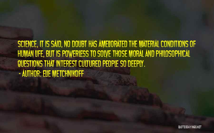 Elie Metchnikoff Quotes: Science, It Is Said, No Doubt Has Ameliorated The Material Conditions Of Human Life, But Is Powerless To Solve Those