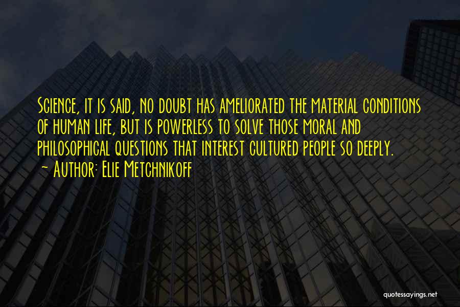 Elie Metchnikoff Quotes: Science, It Is Said, No Doubt Has Ameliorated The Material Conditions Of Human Life, But Is Powerless To Solve Those