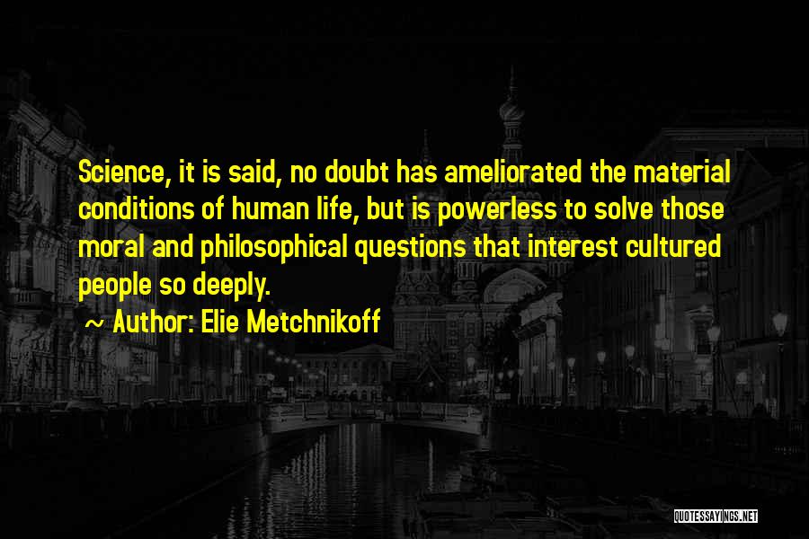 Elie Metchnikoff Quotes: Science, It Is Said, No Doubt Has Ameliorated The Material Conditions Of Human Life, But Is Powerless To Solve Those