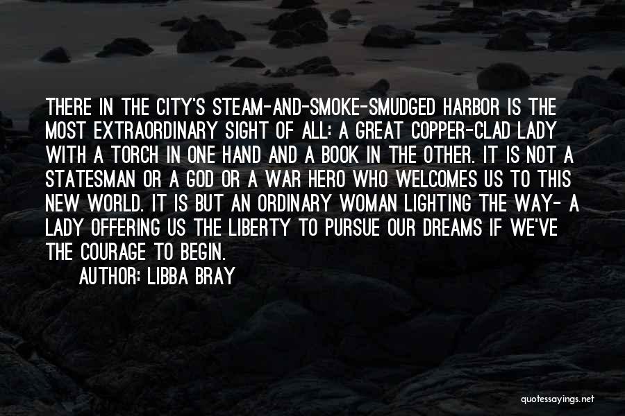 Libba Bray Quotes: There In The City's Steam-and-smoke-smudged Harbor Is The Most Extraordinary Sight Of All: A Great Copper-clad Lady With A Torch