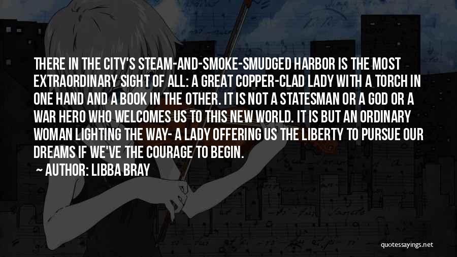 Libba Bray Quotes: There In The City's Steam-and-smoke-smudged Harbor Is The Most Extraordinary Sight Of All: A Great Copper-clad Lady With A Torch