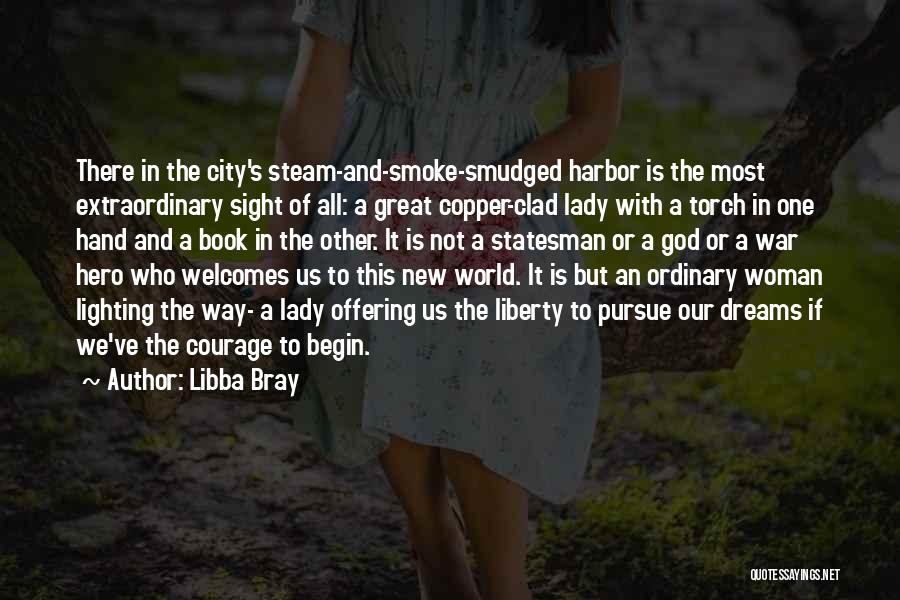 Libba Bray Quotes: There In The City's Steam-and-smoke-smudged Harbor Is The Most Extraordinary Sight Of All: A Great Copper-clad Lady With A Torch