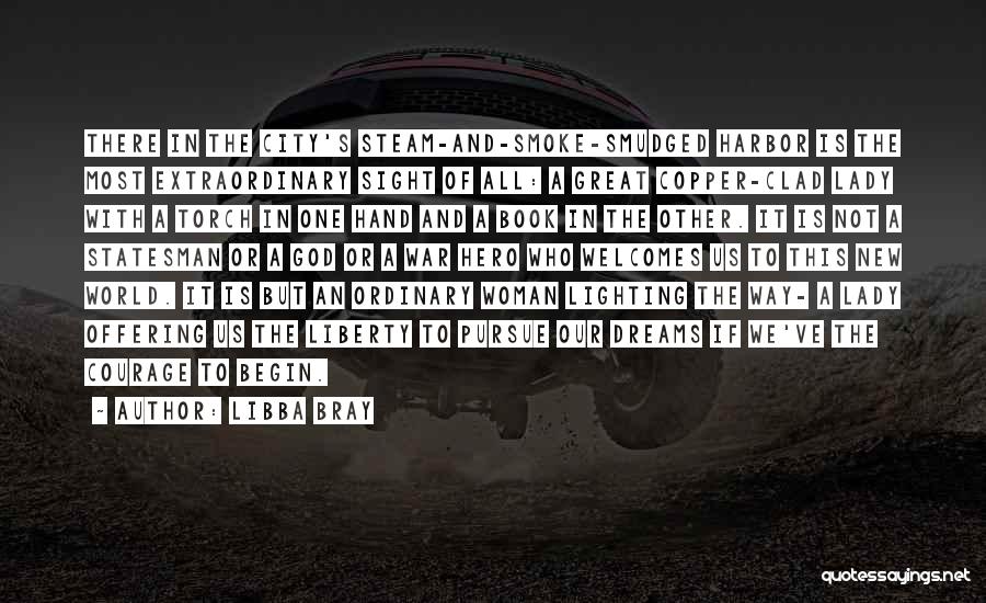Libba Bray Quotes: There In The City's Steam-and-smoke-smudged Harbor Is The Most Extraordinary Sight Of All: A Great Copper-clad Lady With A Torch