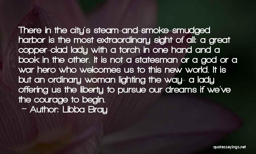 Libba Bray Quotes: There In The City's Steam-and-smoke-smudged Harbor Is The Most Extraordinary Sight Of All: A Great Copper-clad Lady With A Torch