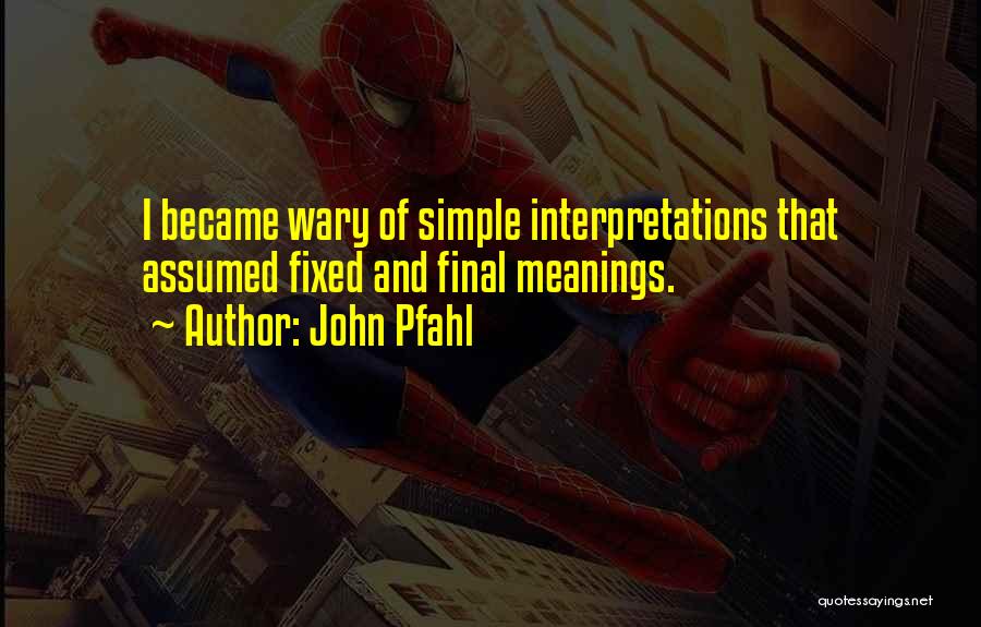 John Pfahl Quotes: I Became Wary Of Simple Interpretations That Assumed Fixed And Final Meanings.