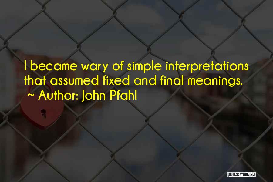 John Pfahl Quotes: I Became Wary Of Simple Interpretations That Assumed Fixed And Final Meanings.