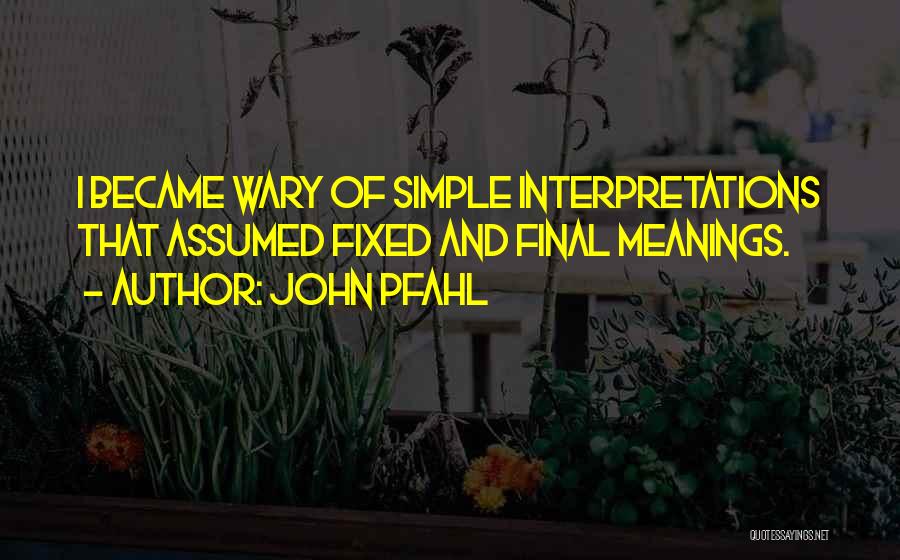 John Pfahl Quotes: I Became Wary Of Simple Interpretations That Assumed Fixed And Final Meanings.