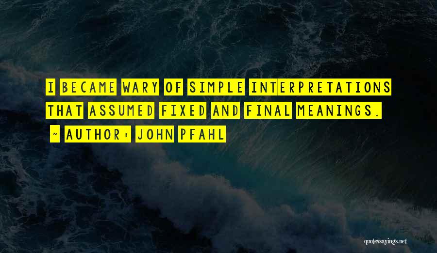 John Pfahl Quotes: I Became Wary Of Simple Interpretations That Assumed Fixed And Final Meanings.