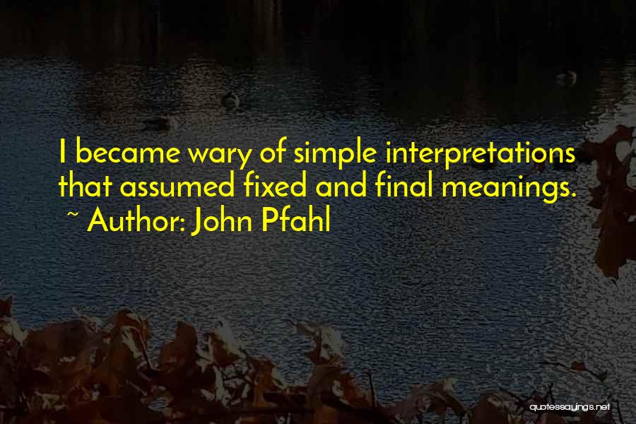 John Pfahl Quotes: I Became Wary Of Simple Interpretations That Assumed Fixed And Final Meanings.