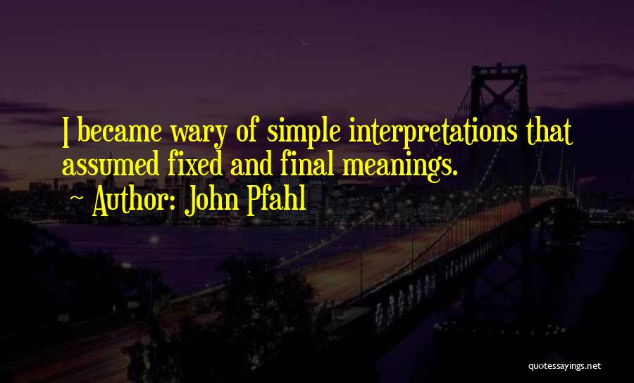 John Pfahl Quotes: I Became Wary Of Simple Interpretations That Assumed Fixed And Final Meanings.