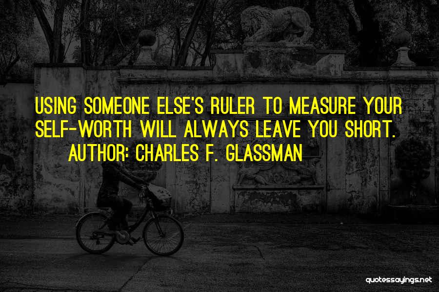 Charles F. Glassman Quotes: Using Someone Else's Ruler To Measure Your Self-worth Will Always Leave You Short.
