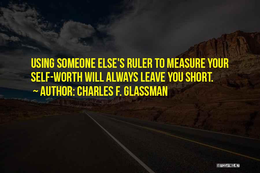 Charles F. Glassman Quotes: Using Someone Else's Ruler To Measure Your Self-worth Will Always Leave You Short.