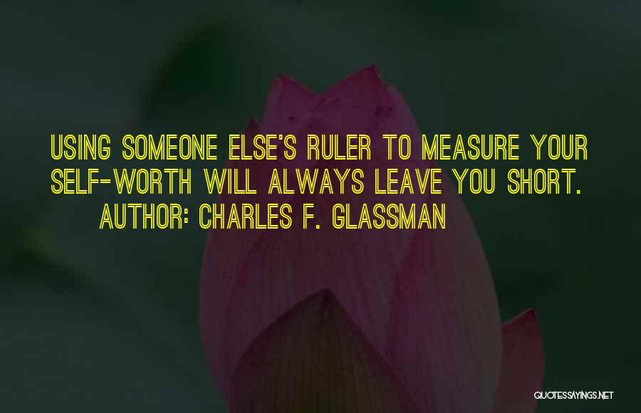 Charles F. Glassman Quotes: Using Someone Else's Ruler To Measure Your Self-worth Will Always Leave You Short.