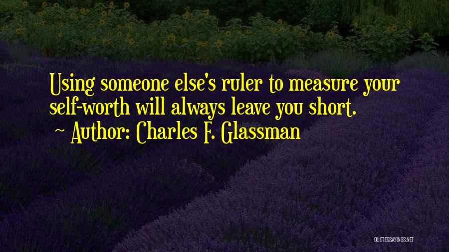 Charles F. Glassman Quotes: Using Someone Else's Ruler To Measure Your Self-worth Will Always Leave You Short.