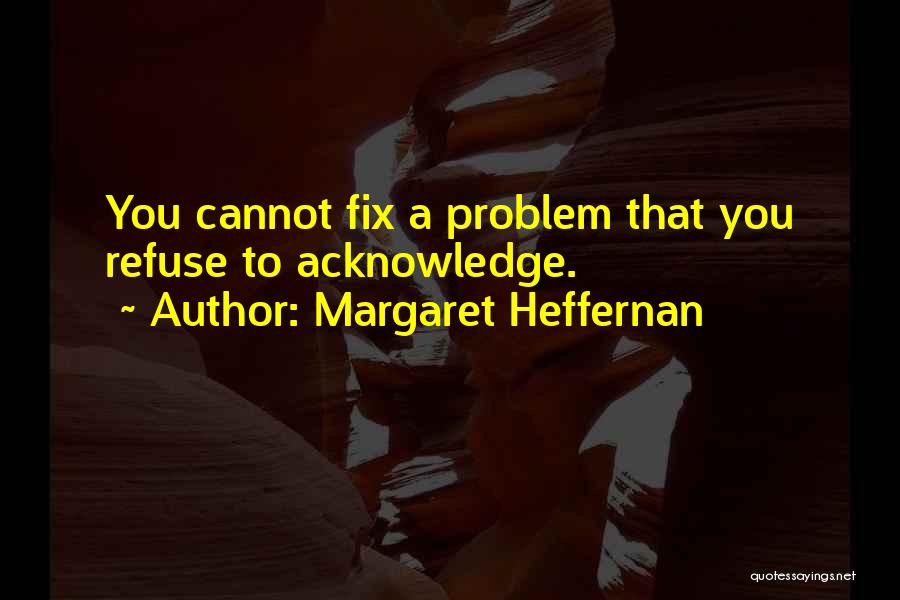 Margaret Heffernan Quotes: You Cannot Fix A Problem That You Refuse To Acknowledge.