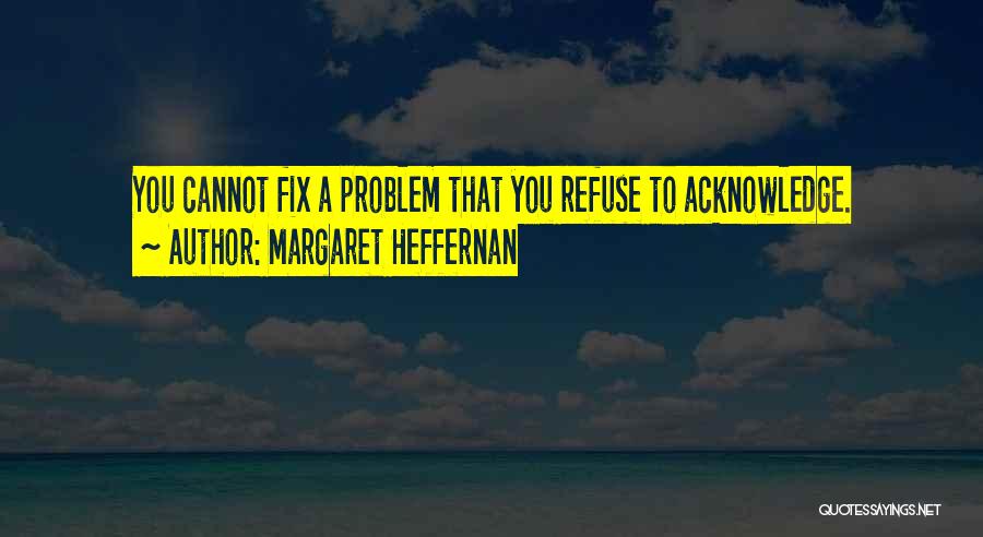 Margaret Heffernan Quotes: You Cannot Fix A Problem That You Refuse To Acknowledge.