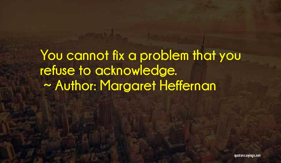 Margaret Heffernan Quotes: You Cannot Fix A Problem That You Refuse To Acknowledge.