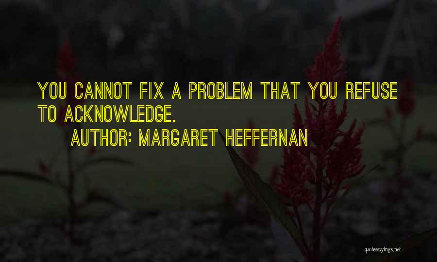 Margaret Heffernan Quotes: You Cannot Fix A Problem That You Refuse To Acknowledge.