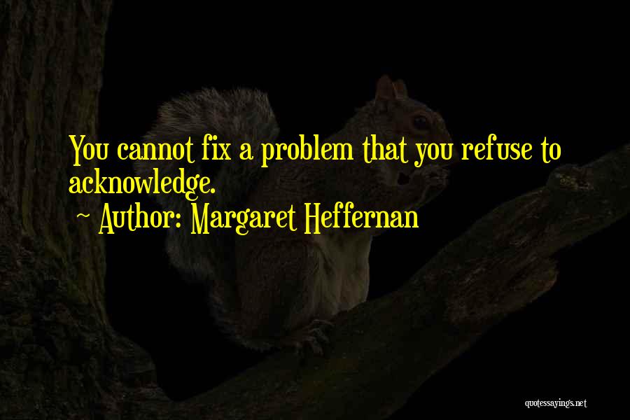 Margaret Heffernan Quotes: You Cannot Fix A Problem That You Refuse To Acknowledge.