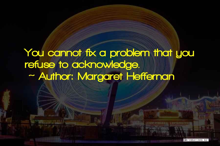 Margaret Heffernan Quotes: You Cannot Fix A Problem That You Refuse To Acknowledge.