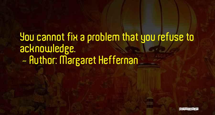 Margaret Heffernan Quotes: You Cannot Fix A Problem That You Refuse To Acknowledge.