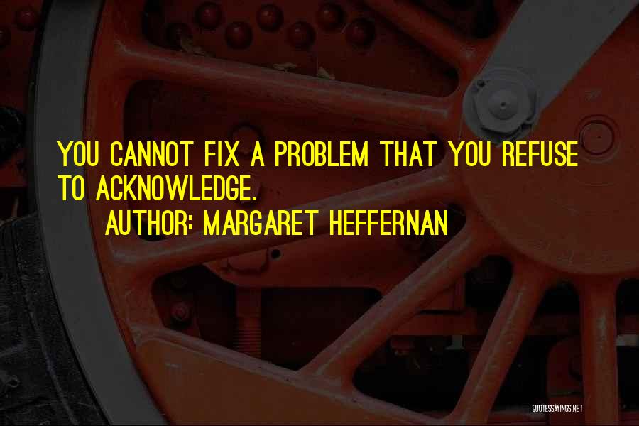 Margaret Heffernan Quotes: You Cannot Fix A Problem That You Refuse To Acknowledge.