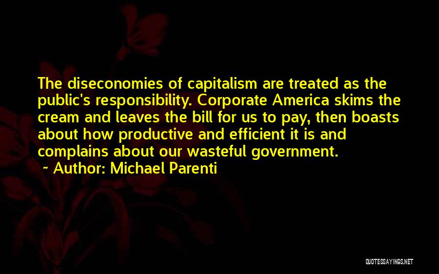 Michael Parenti Quotes: The Diseconomies Of Capitalism Are Treated As The Public's Responsibility. Corporate America Skims The Cream And Leaves The Bill For