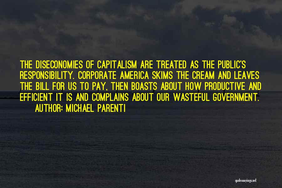 Michael Parenti Quotes: The Diseconomies Of Capitalism Are Treated As The Public's Responsibility. Corporate America Skims The Cream And Leaves The Bill For