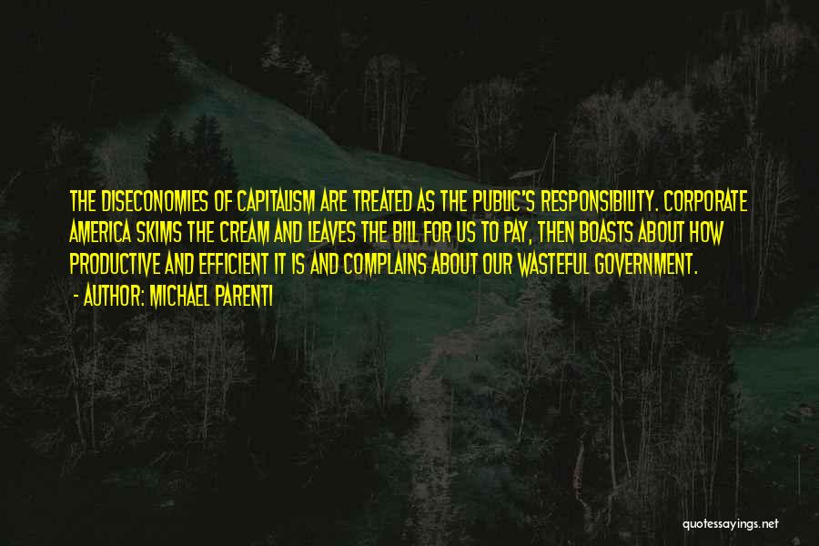 Michael Parenti Quotes: The Diseconomies Of Capitalism Are Treated As The Public's Responsibility. Corporate America Skims The Cream And Leaves The Bill For