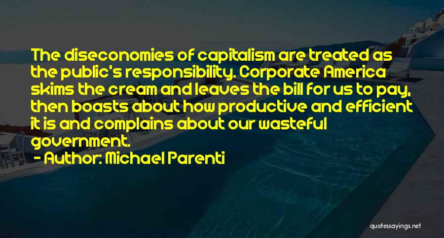 Michael Parenti Quotes: The Diseconomies Of Capitalism Are Treated As The Public's Responsibility. Corporate America Skims The Cream And Leaves The Bill For