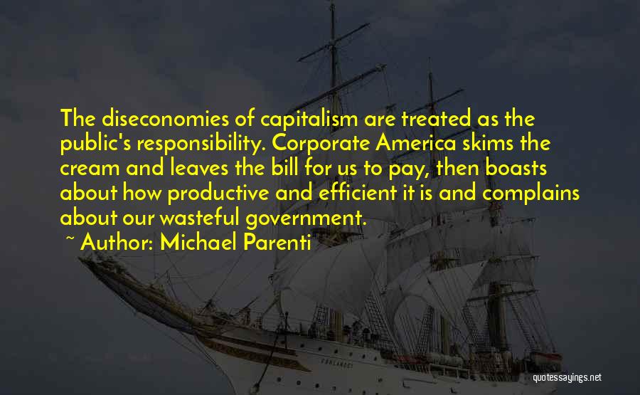 Michael Parenti Quotes: The Diseconomies Of Capitalism Are Treated As The Public's Responsibility. Corporate America Skims The Cream And Leaves The Bill For