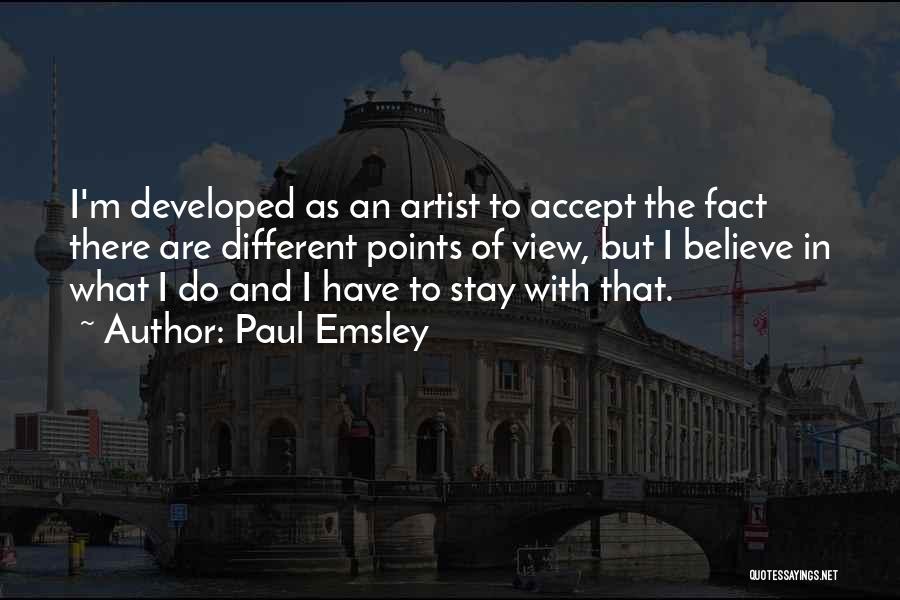 Paul Emsley Quotes: I'm Developed As An Artist To Accept The Fact There Are Different Points Of View, But I Believe In What