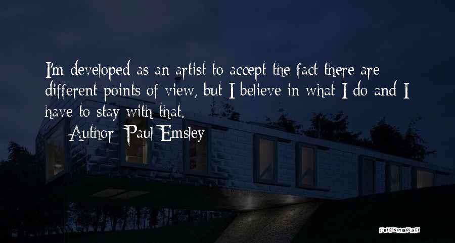 Paul Emsley Quotes: I'm Developed As An Artist To Accept The Fact There Are Different Points Of View, But I Believe In What