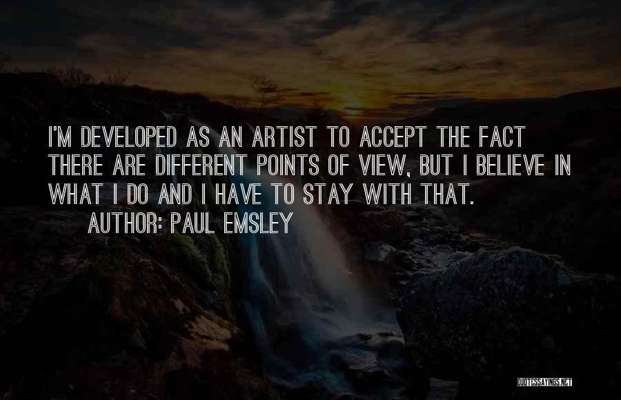 Paul Emsley Quotes: I'm Developed As An Artist To Accept The Fact There Are Different Points Of View, But I Believe In What