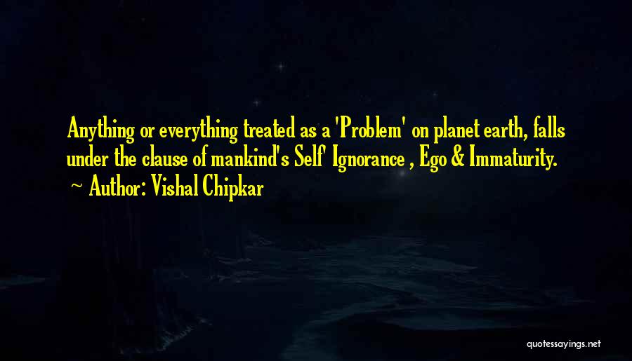 Vishal Chipkar Quotes: Anything Or Everything Treated As A 'problem' On Planet Earth, Falls Under The Clause Of Mankind's Self' Ignorance , Ego