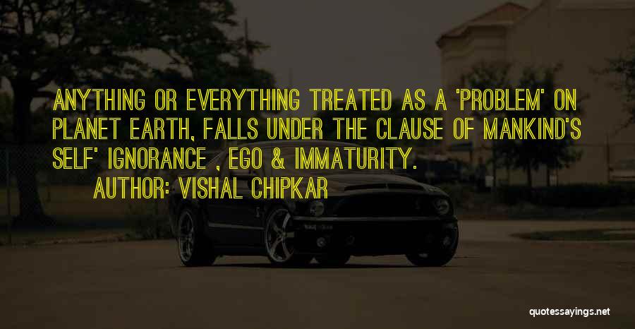 Vishal Chipkar Quotes: Anything Or Everything Treated As A 'problem' On Planet Earth, Falls Under The Clause Of Mankind's Self' Ignorance , Ego
